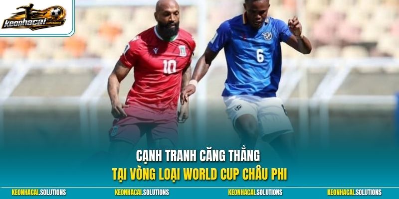 Cạnh tranh căng thẳng tại vòng loại World Cup châu Phi