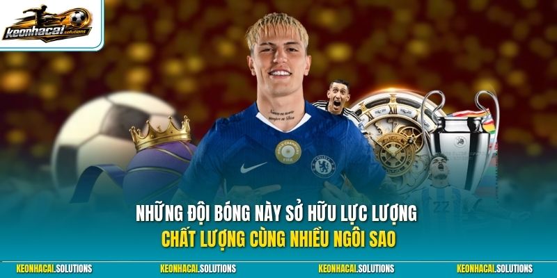Những đội bóng này sở hữu lực lượng chất lượng cùng nhiều ngôi sao
